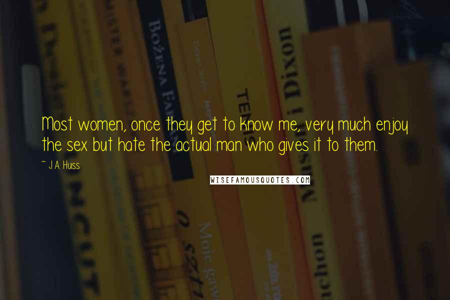 J.A. Huss Quotes: Most women, once they get to know me, very much enjoy the sex but hate the actual man who gives it to them.
