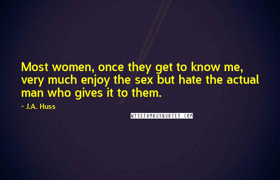 J.A. Huss Quotes: Most women, once they get to know me, very much enjoy the sex but hate the actual man who gives it to them.