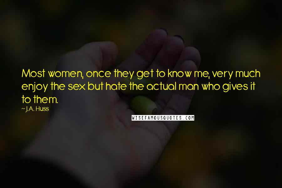 J.A. Huss Quotes: Most women, once they get to know me, very much enjoy the sex but hate the actual man who gives it to them.