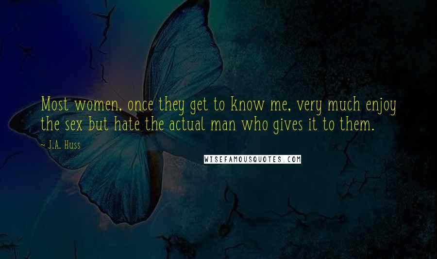 J.A. Huss Quotes: Most women, once they get to know me, very much enjoy the sex but hate the actual man who gives it to them.