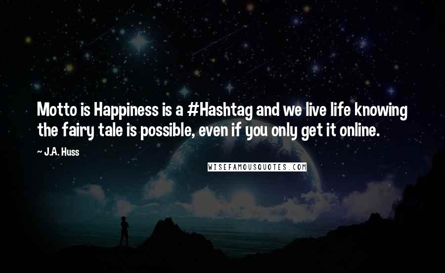 J.A. Huss Quotes: Motto is Happiness is a #Hashtag and we live life knowing the fairy tale is possible, even if you only get it online.