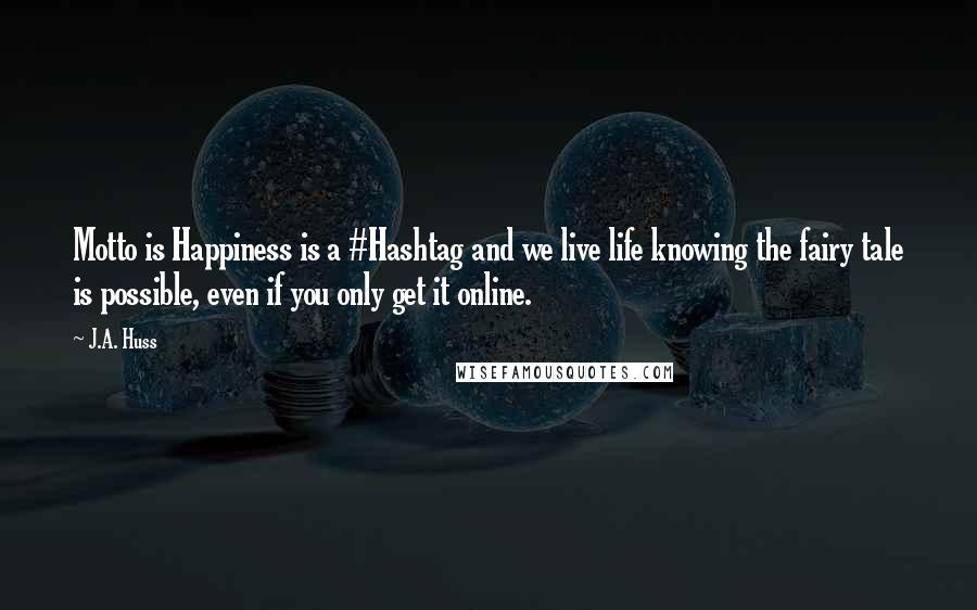 J.A. Huss Quotes: Motto is Happiness is a #Hashtag and we live life knowing the fairy tale is possible, even if you only get it online.