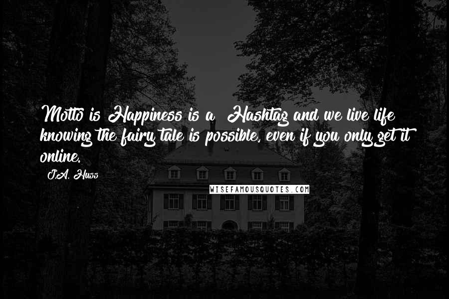 J.A. Huss Quotes: Motto is Happiness is a #Hashtag and we live life knowing the fairy tale is possible, even if you only get it online.