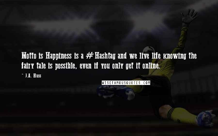 J.A. Huss Quotes: Motto is Happiness is a #Hashtag and we live life knowing the fairy tale is possible, even if you only get it online.