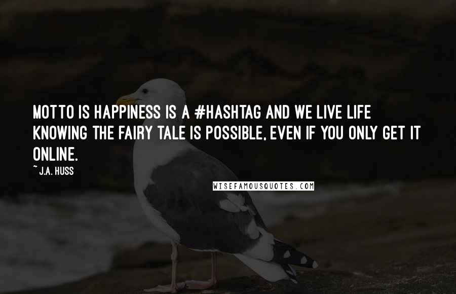 J.A. Huss Quotes: Motto is Happiness is a #Hashtag and we live life knowing the fairy tale is possible, even if you only get it online.