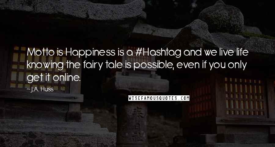 J.A. Huss Quotes: Motto is Happiness is a #Hashtag and we live life knowing the fairy tale is possible, even if you only get it online.