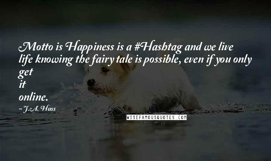 J.A. Huss Quotes: Motto is Happiness is a #Hashtag and we live life knowing the fairy tale is possible, even if you only get it online.
