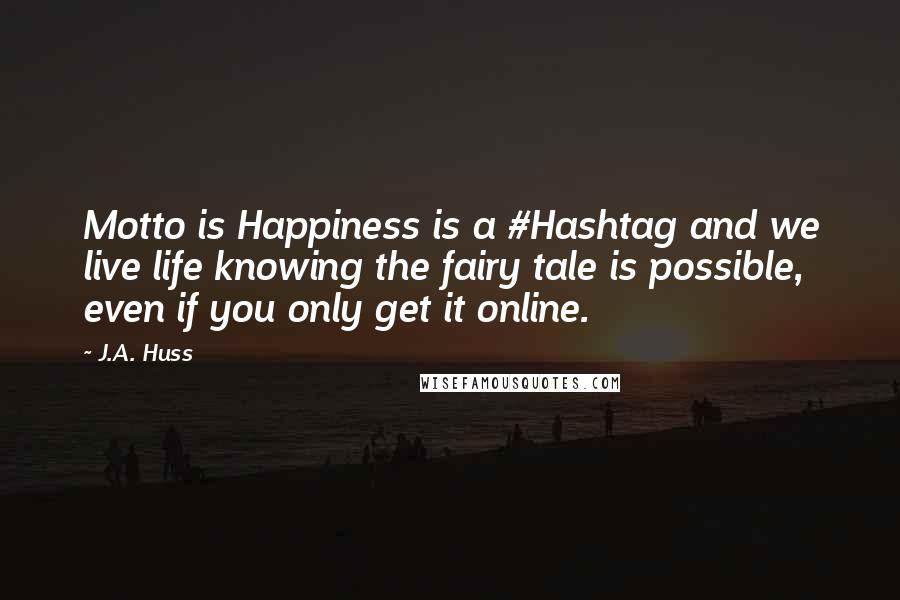 J.A. Huss Quotes: Motto is Happiness is a #Hashtag and we live life knowing the fairy tale is possible, even if you only get it online.