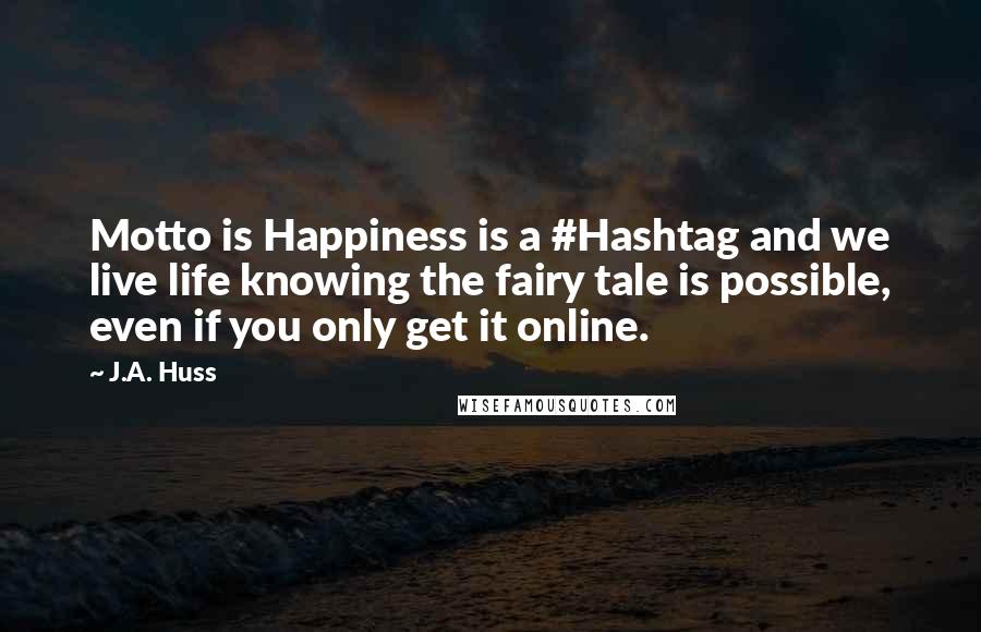 J.A. Huss Quotes: Motto is Happiness is a #Hashtag and we live life knowing the fairy tale is possible, even if you only get it online.