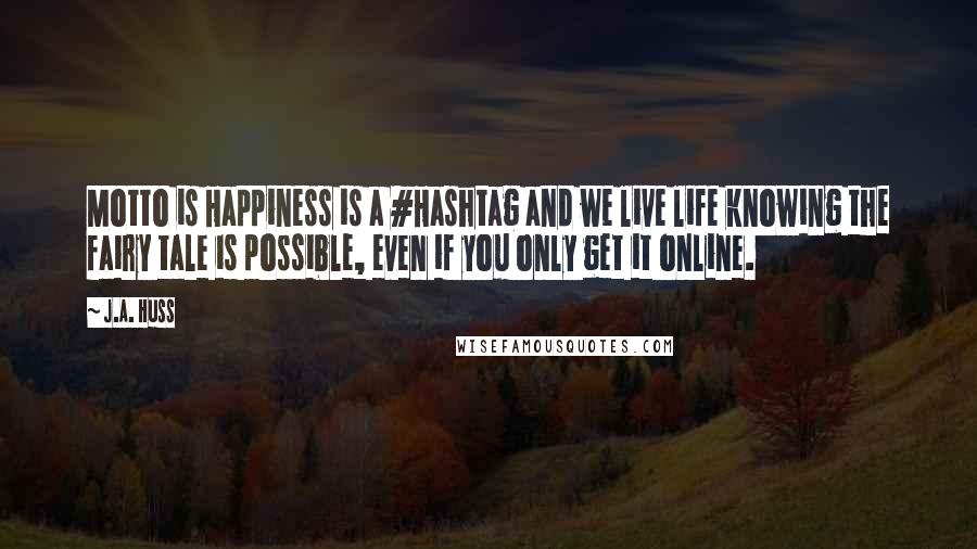J.A. Huss Quotes: Motto is Happiness is a #Hashtag and we live life knowing the fairy tale is possible, even if you only get it online.