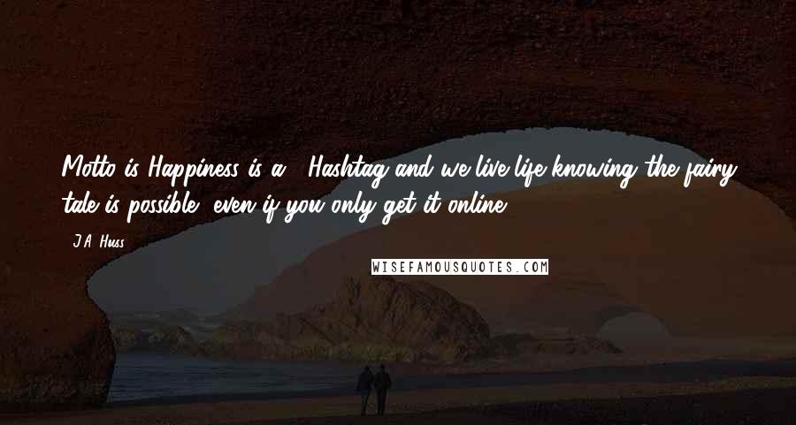 J.A. Huss Quotes: Motto is Happiness is a #Hashtag and we live life knowing the fairy tale is possible, even if you only get it online.