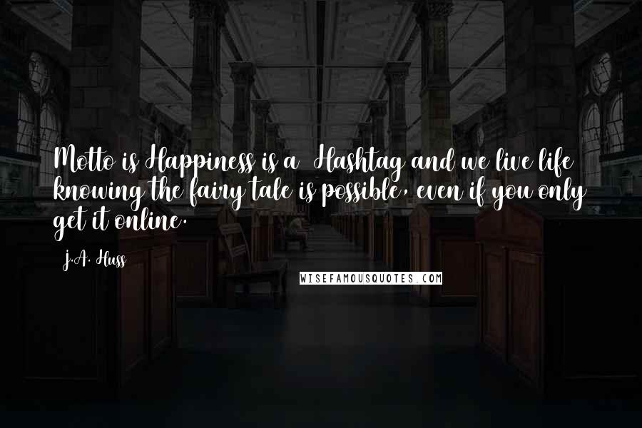 J.A. Huss Quotes: Motto is Happiness is a #Hashtag and we live life knowing the fairy tale is possible, even if you only get it online.
