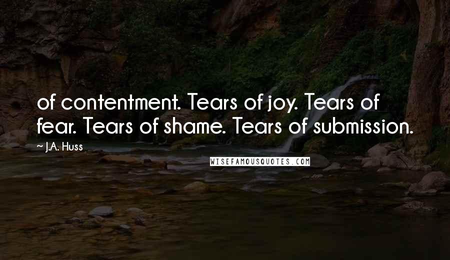 J.A. Huss Quotes: of contentment. Tears of joy. Tears of fear. Tears of shame. Tears of submission.