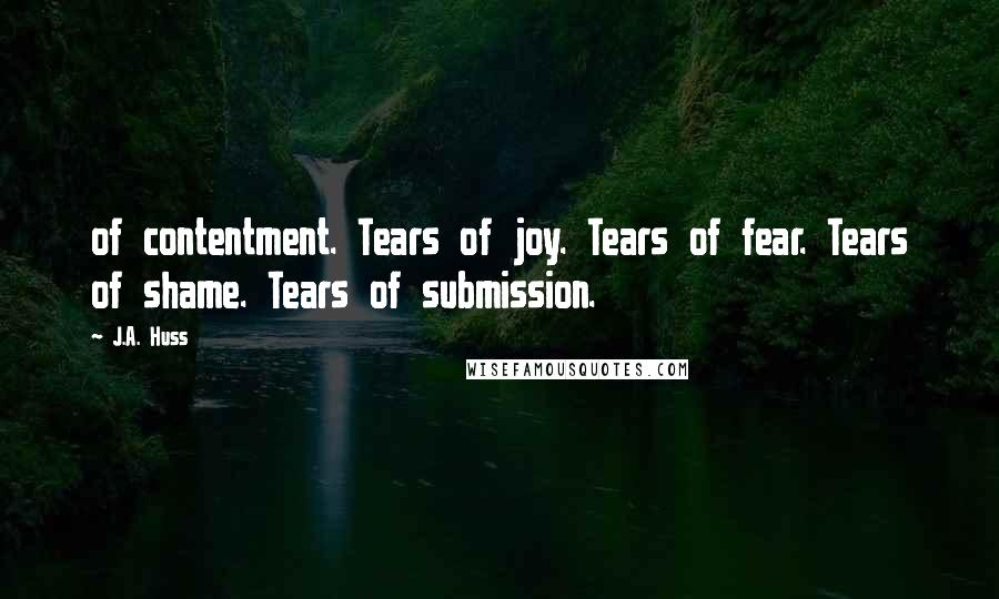 J.A. Huss Quotes: of contentment. Tears of joy. Tears of fear. Tears of shame. Tears of submission.