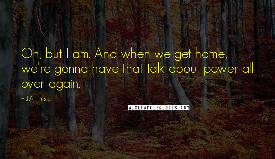 J.A. Huss Quotes: Oh, but I am. And when we get home, we're gonna have that talk about power all over again.