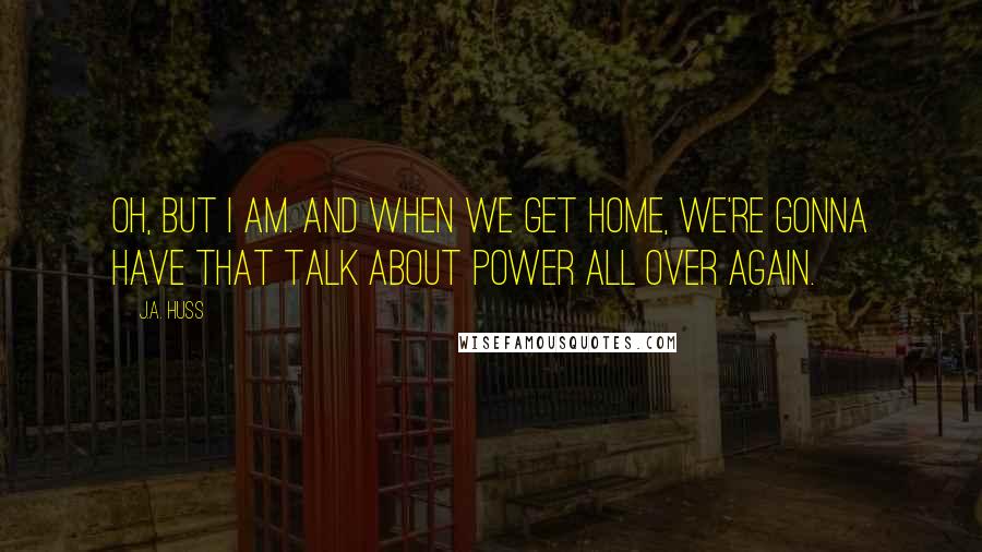 J.A. Huss Quotes: Oh, but I am. And when we get home, we're gonna have that talk about power all over again.
