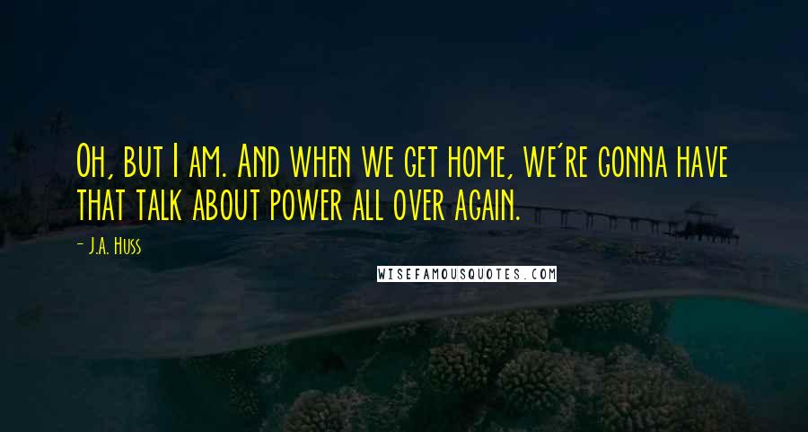 J.A. Huss Quotes: Oh, but I am. And when we get home, we're gonna have that talk about power all over again.