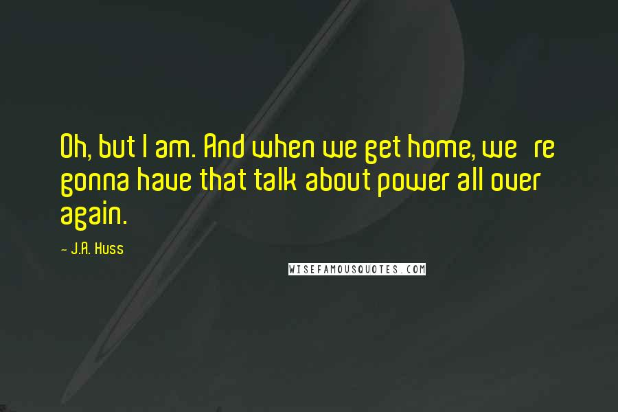 J.A. Huss Quotes: Oh, but I am. And when we get home, we're gonna have that talk about power all over again.