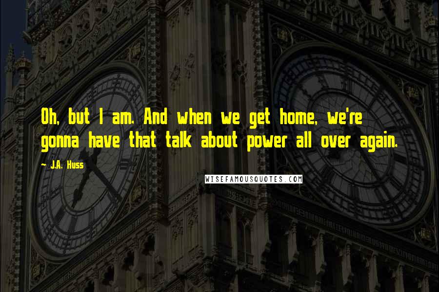 J.A. Huss Quotes: Oh, but I am. And when we get home, we're gonna have that talk about power all over again.