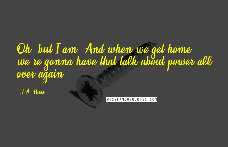 J.A. Huss Quotes: Oh, but I am. And when we get home, we're gonna have that talk about power all over again.