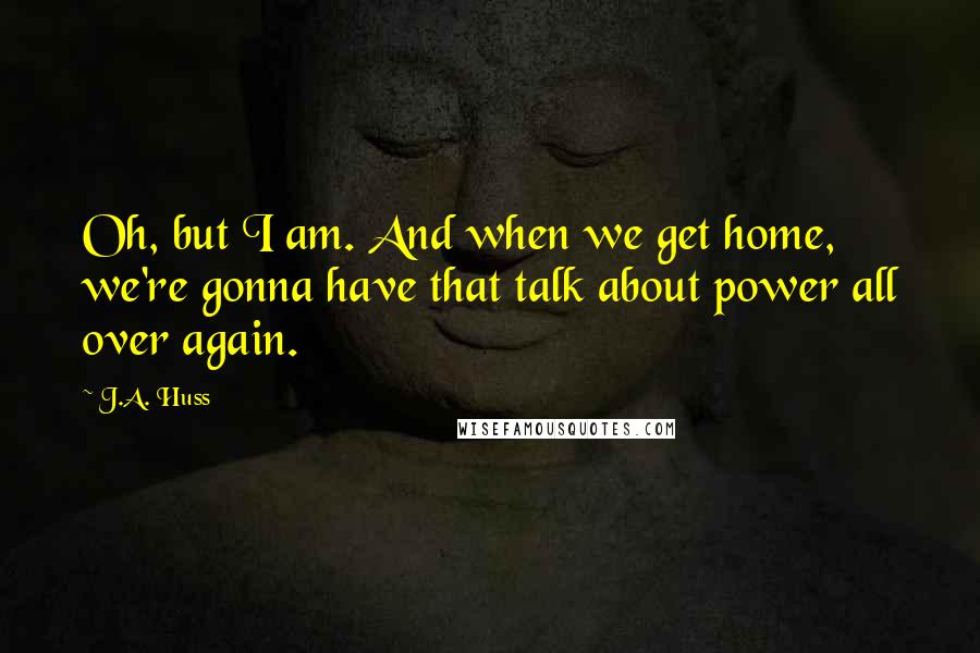 J.A. Huss Quotes: Oh, but I am. And when we get home, we're gonna have that talk about power all over again.