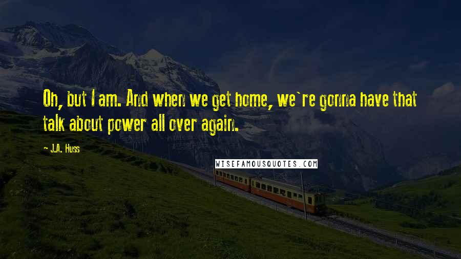 J.A. Huss Quotes: Oh, but I am. And when we get home, we're gonna have that talk about power all over again.