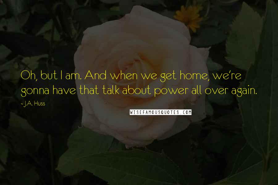 J.A. Huss Quotes: Oh, but I am. And when we get home, we're gonna have that talk about power all over again.