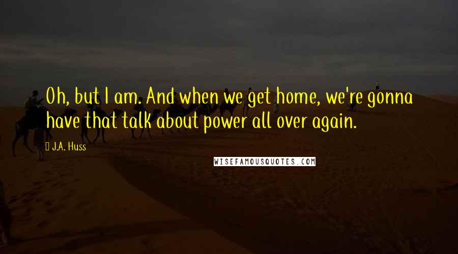 J.A. Huss Quotes: Oh, but I am. And when we get home, we're gonna have that talk about power all over again.