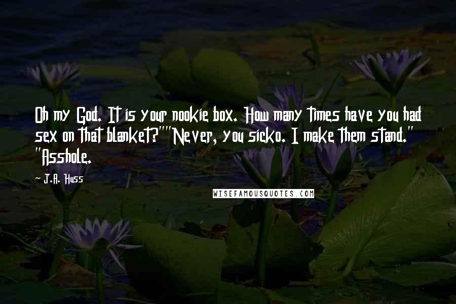 J.A. Huss Quotes: Oh my God. It is your nookie box. How many times have you had sex on that blanket?""Never, you sicko. I make them stand." "Asshole.