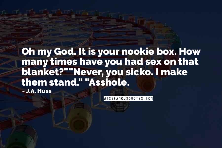 J.A. Huss Quotes: Oh my God. It is your nookie box. How many times have you had sex on that blanket?""Never, you sicko. I make them stand." "Asshole.