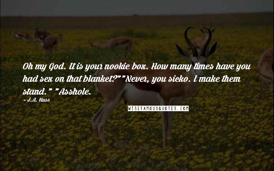 J.A. Huss Quotes: Oh my God. It is your nookie box. How many times have you had sex on that blanket?""Never, you sicko. I make them stand." "Asshole.
