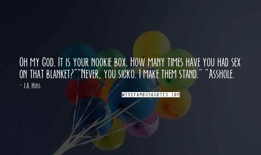 J.A. Huss Quotes: Oh my God. It is your nookie box. How many times have you had sex on that blanket?""Never, you sicko. I make them stand." "Asshole.