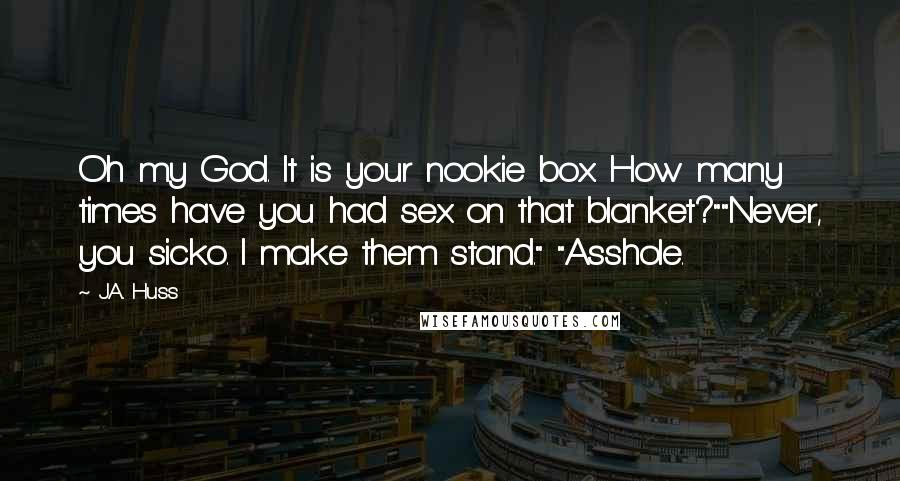 J.A. Huss Quotes: Oh my God. It is your nookie box. How many times have you had sex on that blanket?""Never, you sicko. I make them stand." "Asshole.