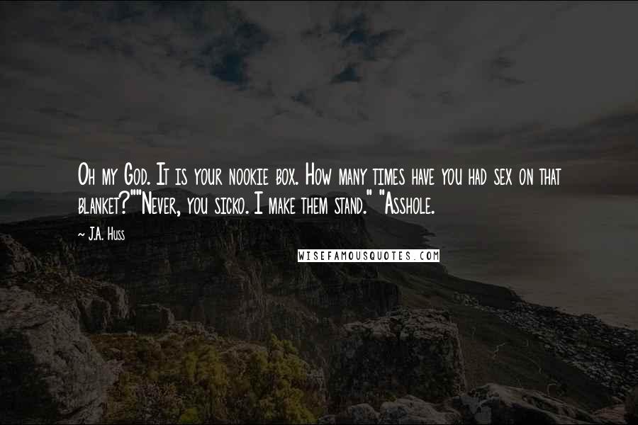 J.A. Huss Quotes: Oh my God. It is your nookie box. How many times have you had sex on that blanket?""Never, you sicko. I make them stand." "Asshole.