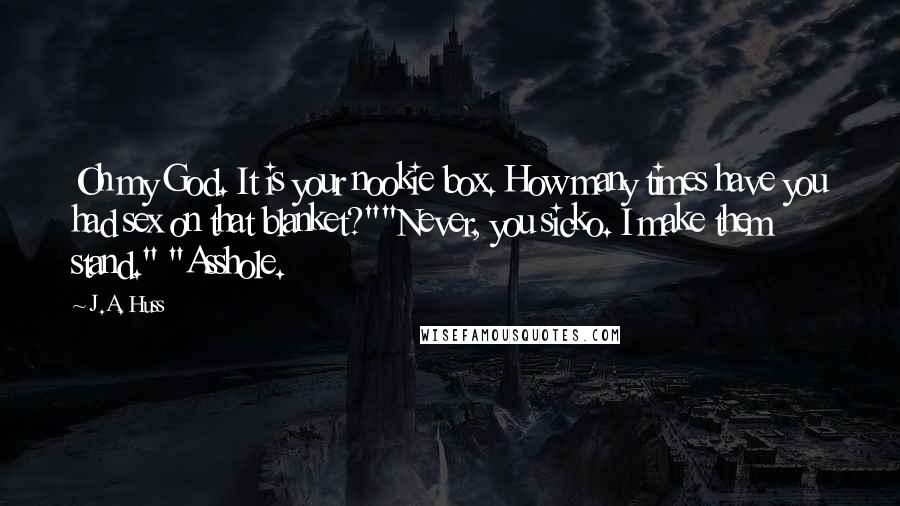 J.A. Huss Quotes: Oh my God. It is your nookie box. How many times have you had sex on that blanket?""Never, you sicko. I make them stand." "Asshole.
