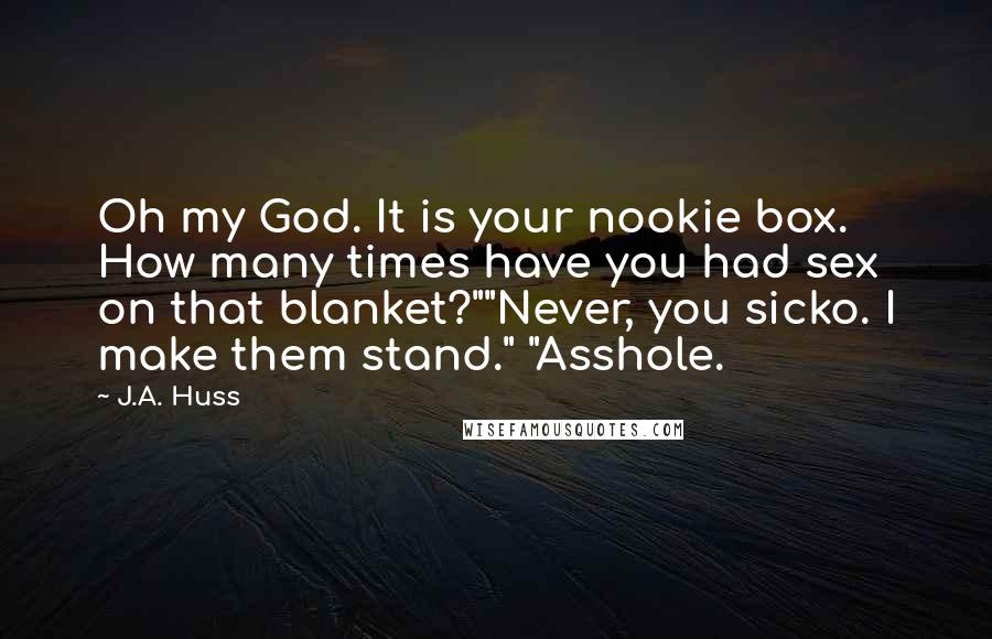 J.A. Huss Quotes: Oh my God. It is your nookie box. How many times have you had sex on that blanket?""Never, you sicko. I make them stand." "Asshole.