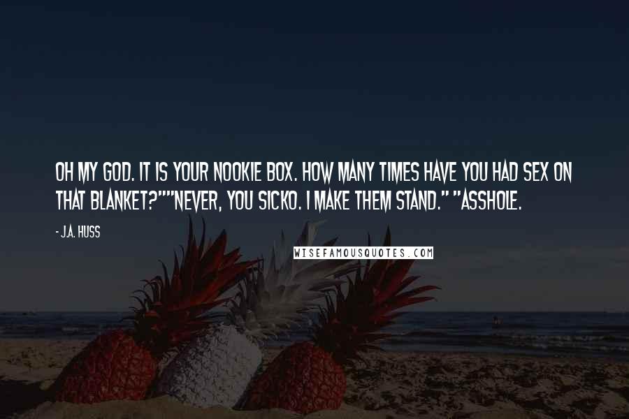 J.A. Huss Quotes: Oh my God. It is your nookie box. How many times have you had sex on that blanket?""Never, you sicko. I make them stand." "Asshole.