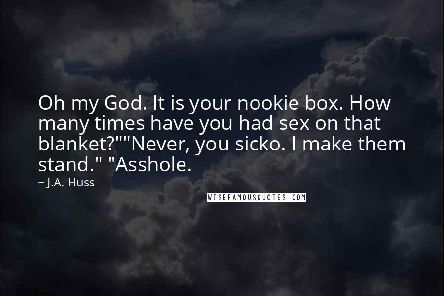 J.A. Huss Quotes: Oh my God. It is your nookie box. How many times have you had sex on that blanket?""Never, you sicko. I make them stand." "Asshole.