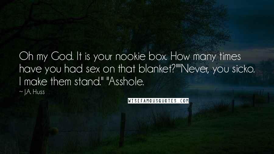 J.A. Huss Quotes: Oh my God. It is your nookie box. How many times have you had sex on that blanket?""Never, you sicko. I make them stand." "Asshole.
