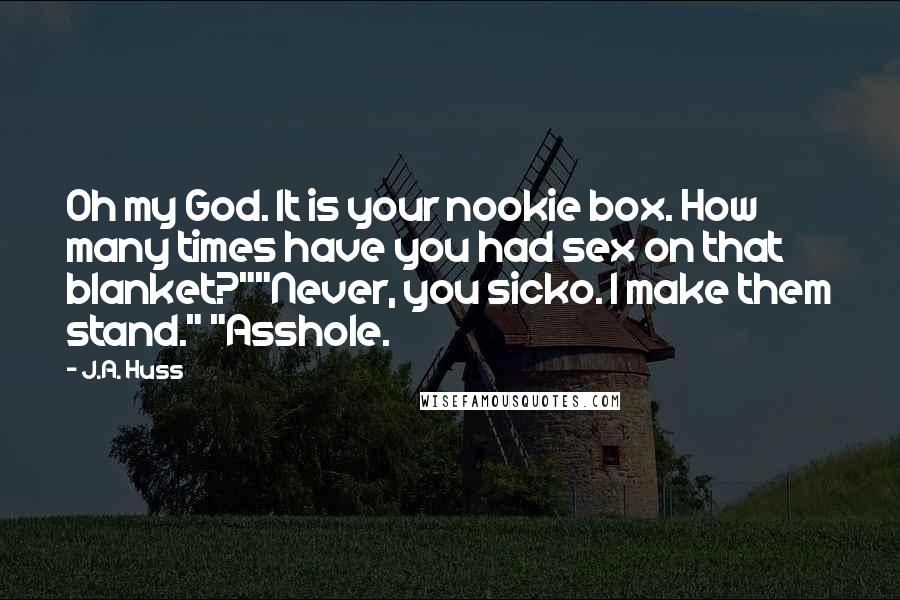 J.A. Huss Quotes: Oh my God. It is your nookie box. How many times have you had sex on that blanket?""Never, you sicko. I make them stand." "Asshole.