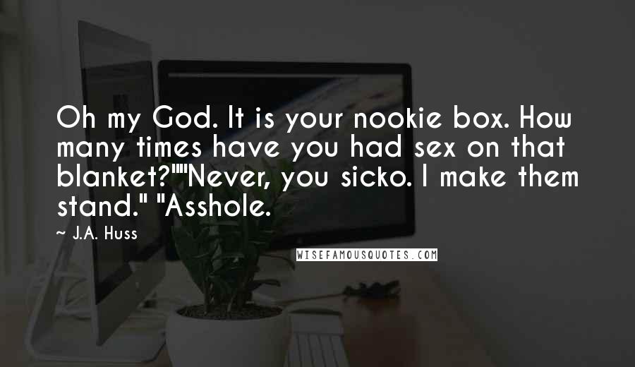 J.A. Huss Quotes: Oh my God. It is your nookie box. How many times have you had sex on that blanket?""Never, you sicko. I make them stand." "Asshole.