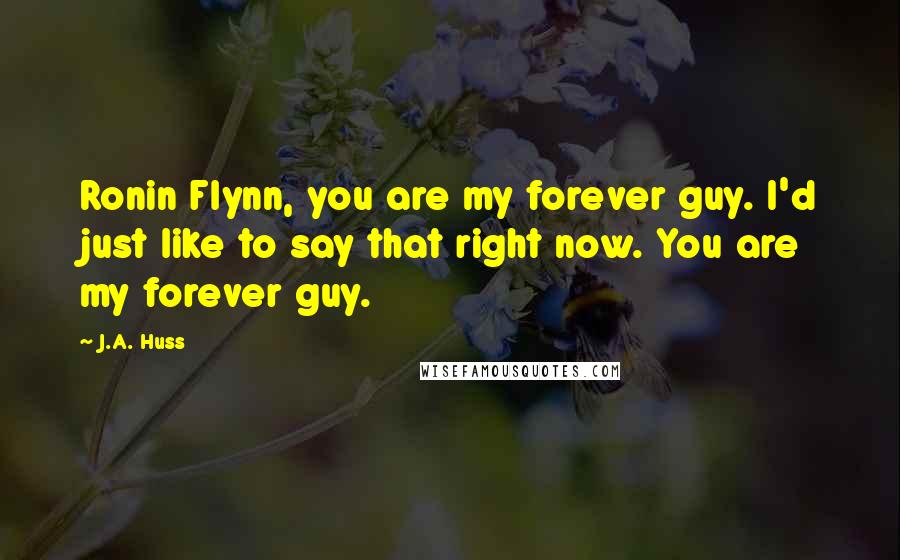 J.A. Huss Quotes: Ronin Flynn, you are my forever guy. I'd just like to say that right now. You are my forever guy.