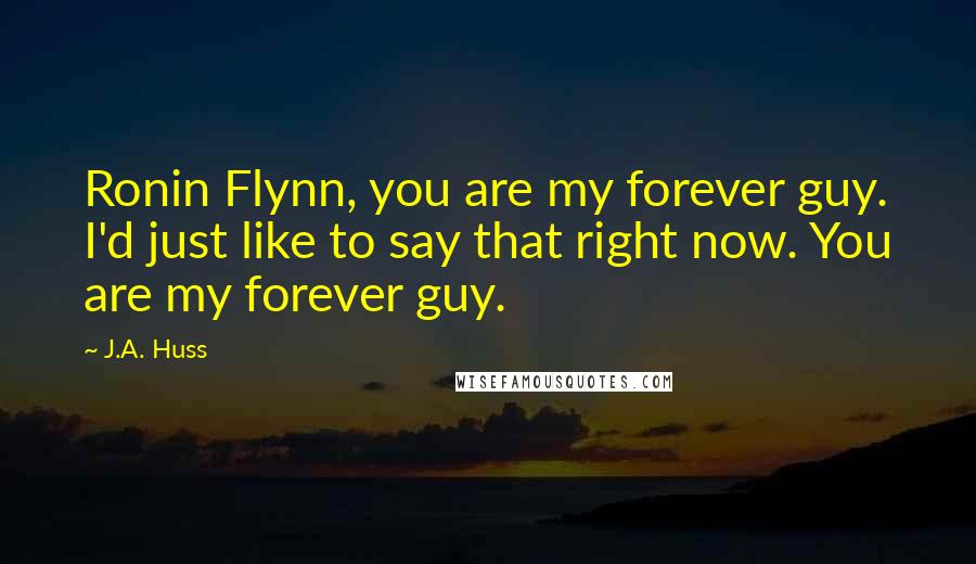 J.A. Huss Quotes: Ronin Flynn, you are my forever guy. I'd just like to say that right now. You are my forever guy.