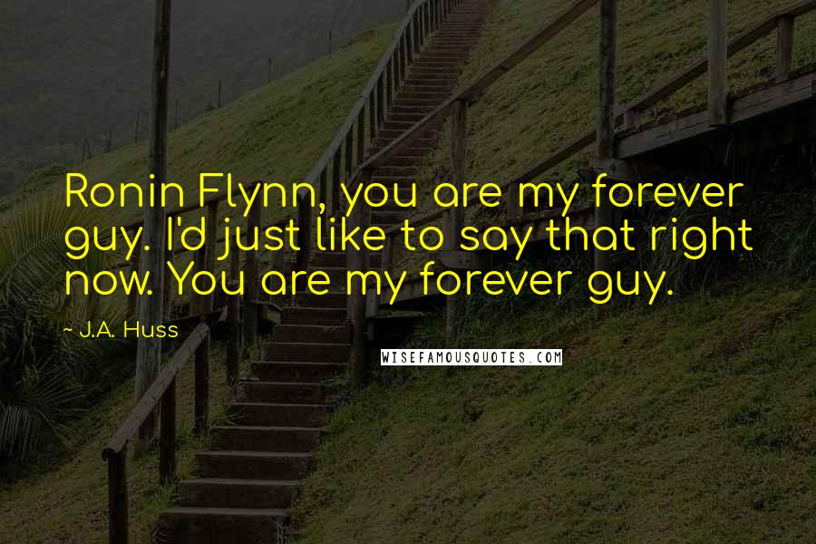 J.A. Huss Quotes: Ronin Flynn, you are my forever guy. I'd just like to say that right now. You are my forever guy.