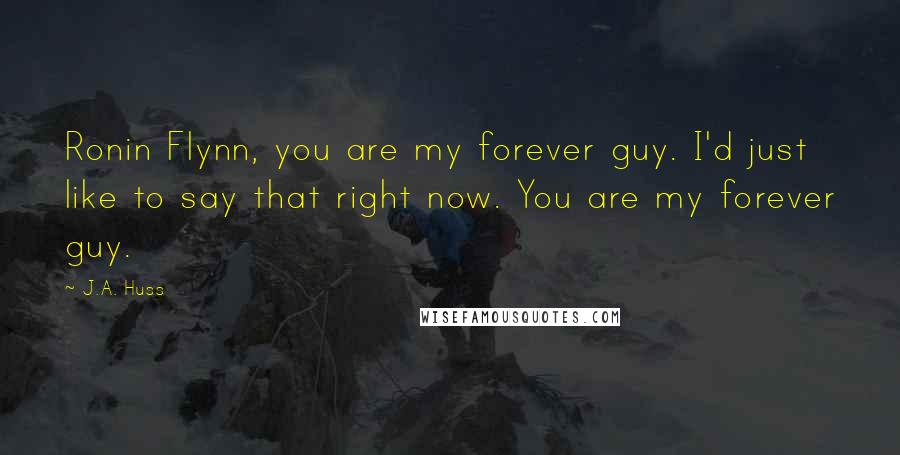 J.A. Huss Quotes: Ronin Flynn, you are my forever guy. I'd just like to say that right now. You are my forever guy.