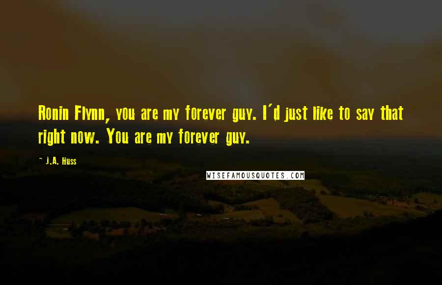 J.A. Huss Quotes: Ronin Flynn, you are my forever guy. I'd just like to say that right now. You are my forever guy.