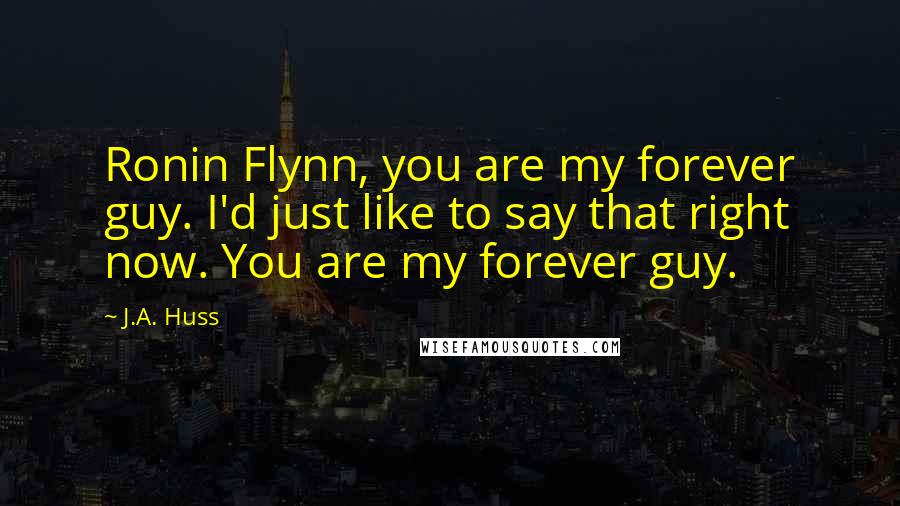 J.A. Huss Quotes: Ronin Flynn, you are my forever guy. I'd just like to say that right now. You are my forever guy.