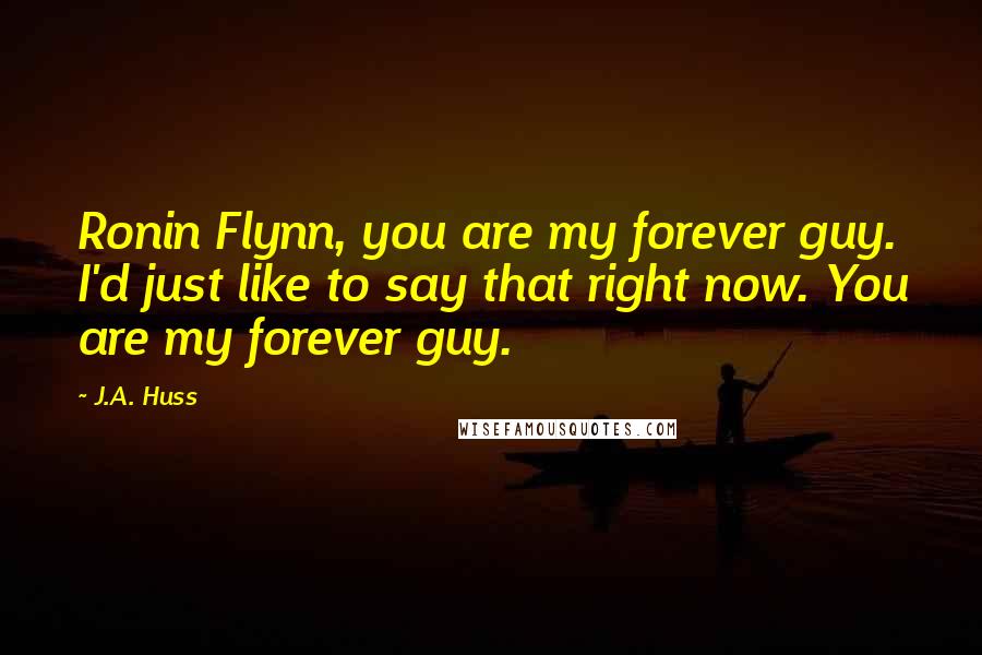 J.A. Huss Quotes: Ronin Flynn, you are my forever guy. I'd just like to say that right now. You are my forever guy.