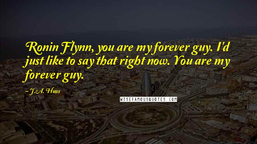 J.A. Huss Quotes: Ronin Flynn, you are my forever guy. I'd just like to say that right now. You are my forever guy.