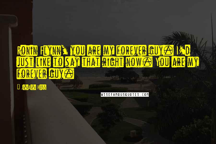 J.A. Huss Quotes: Ronin Flynn, you are my forever guy. I'd just like to say that right now. You are my forever guy.